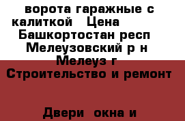 ворота гаражные с калиткой › Цена ­ 7 500 - Башкортостан респ., Мелеузовский р-н, Мелеуз г. Строительство и ремонт » Двери, окна и перегородки   